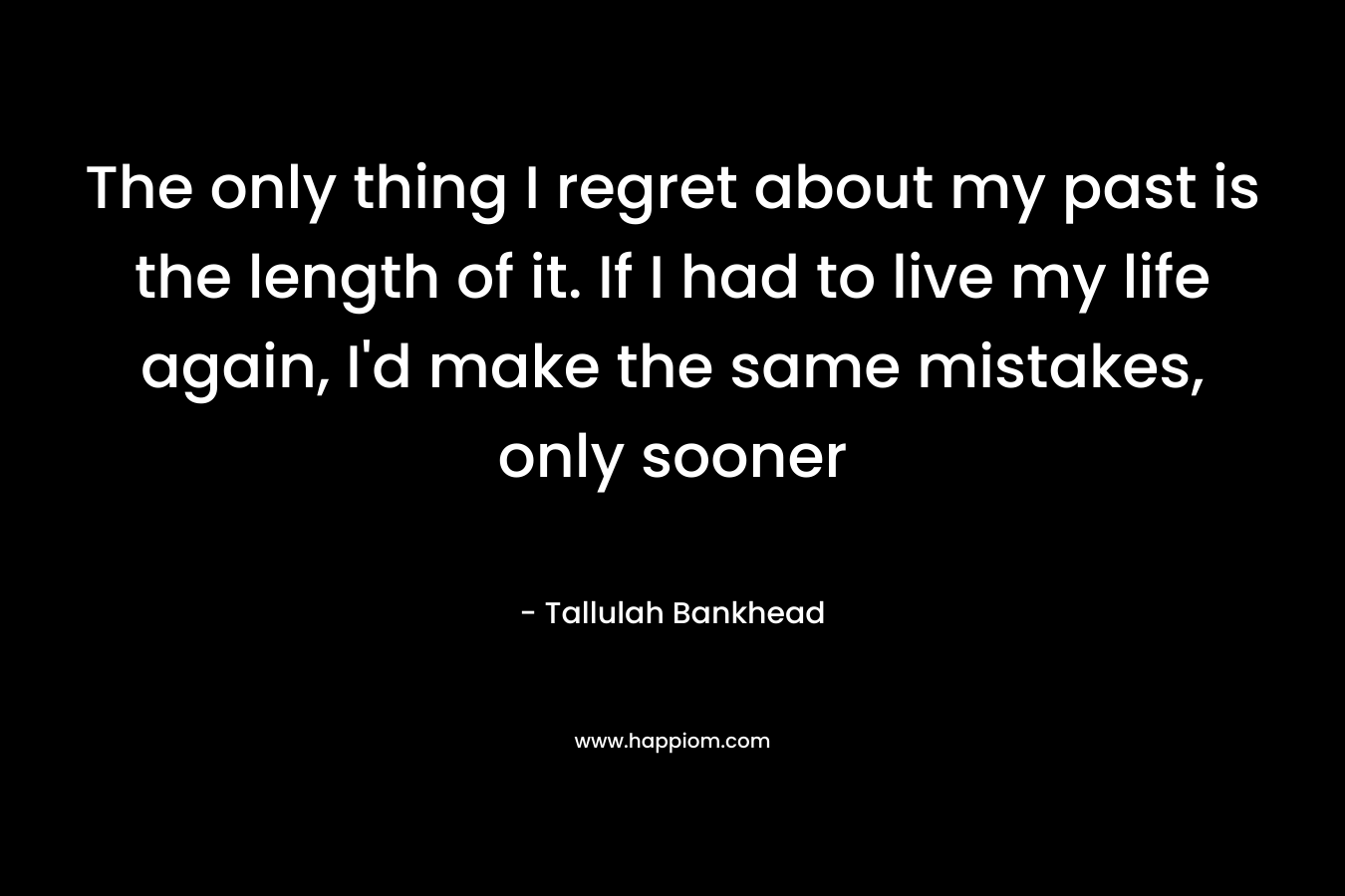 The only thing I regret about my past is the length of it. If I had to live my life again, I’d make the same mistakes, only sooner – Tallulah Bankhead