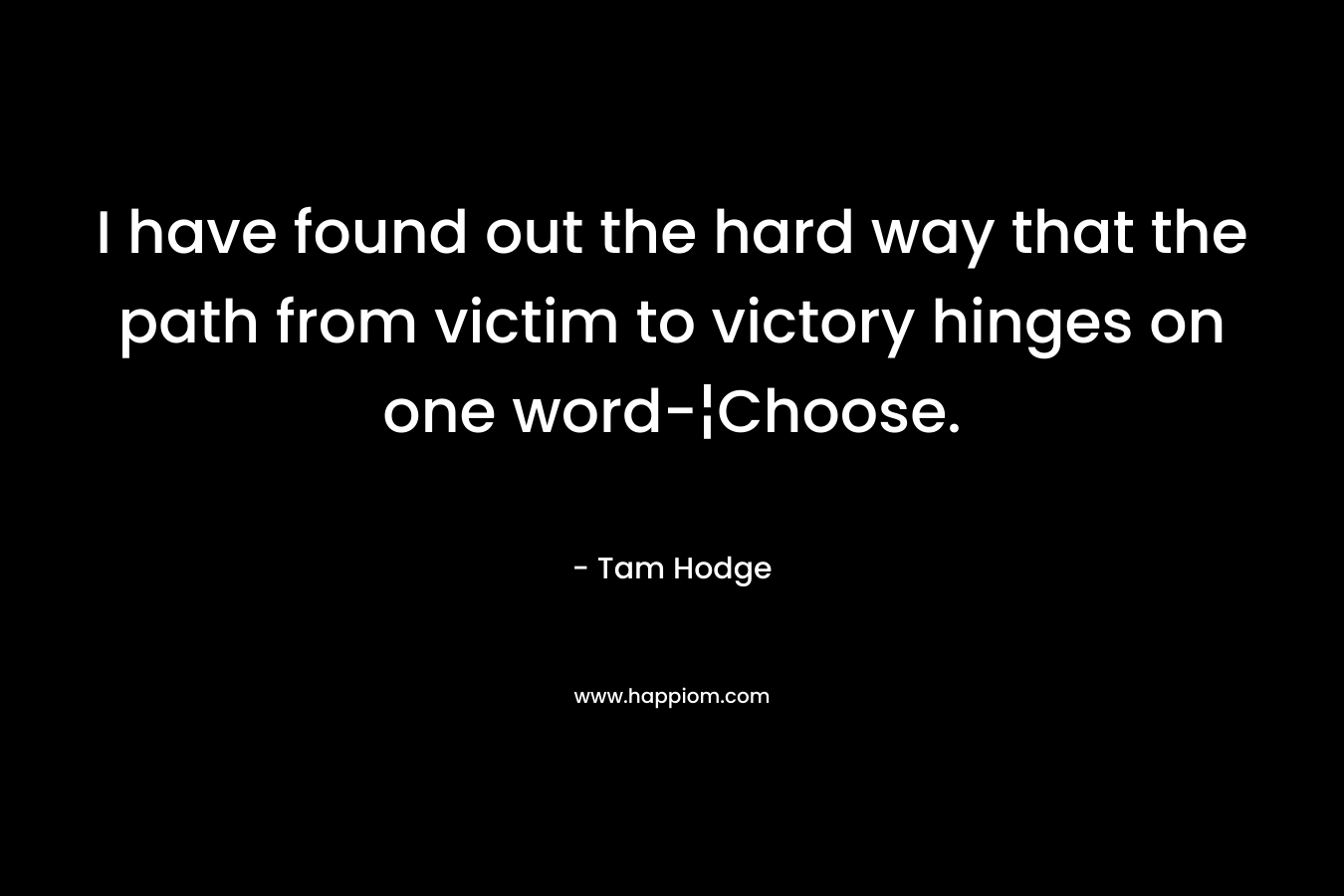 I have found out the hard way that the path from victim to victory hinges on one word-¦Choose.