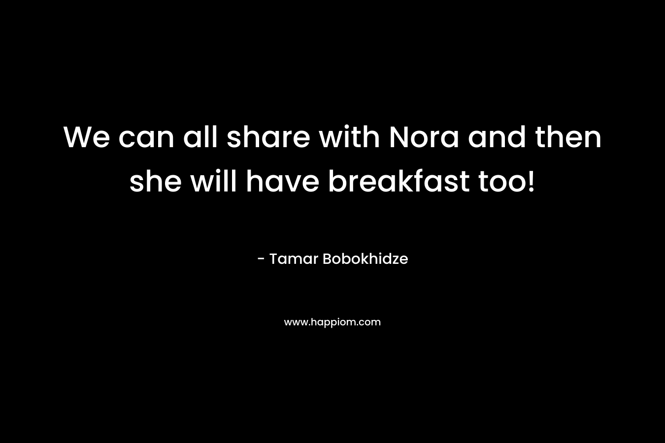 We can all share with Nora and then she will have breakfast too!