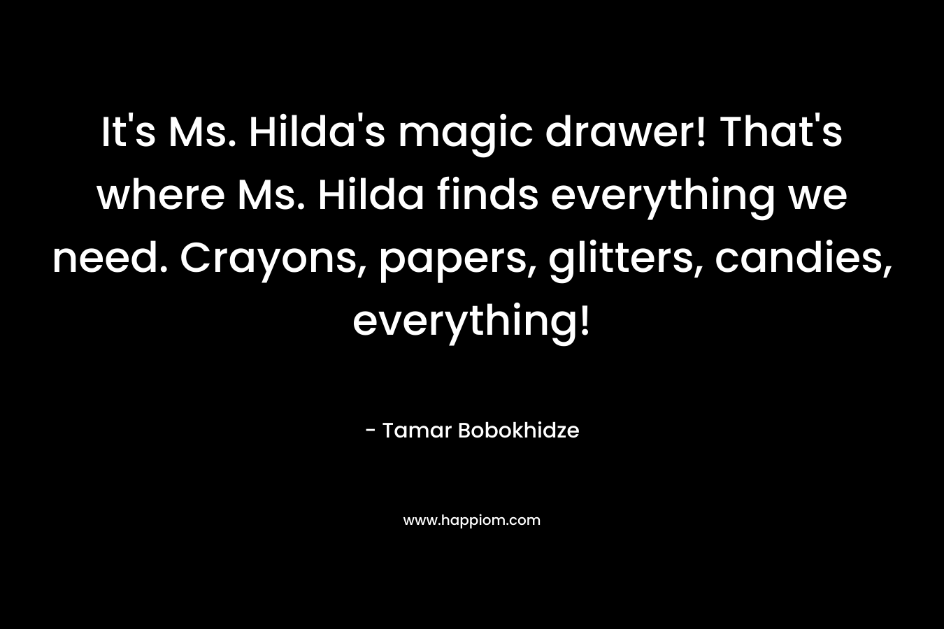 It’s Ms. Hilda’s magic drawer! That’s where Ms. Hilda finds everything we need. Crayons, papers, glitters, candies, everything! – Tamar Bobokhidze