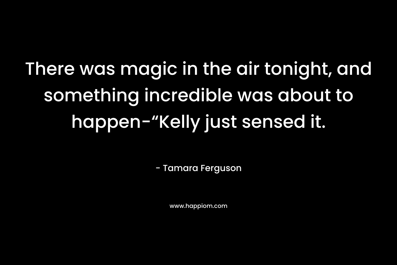 There was magic in the air tonight, and something incredible was about to happen-“Kelly just sensed it. – Tamara Ferguson