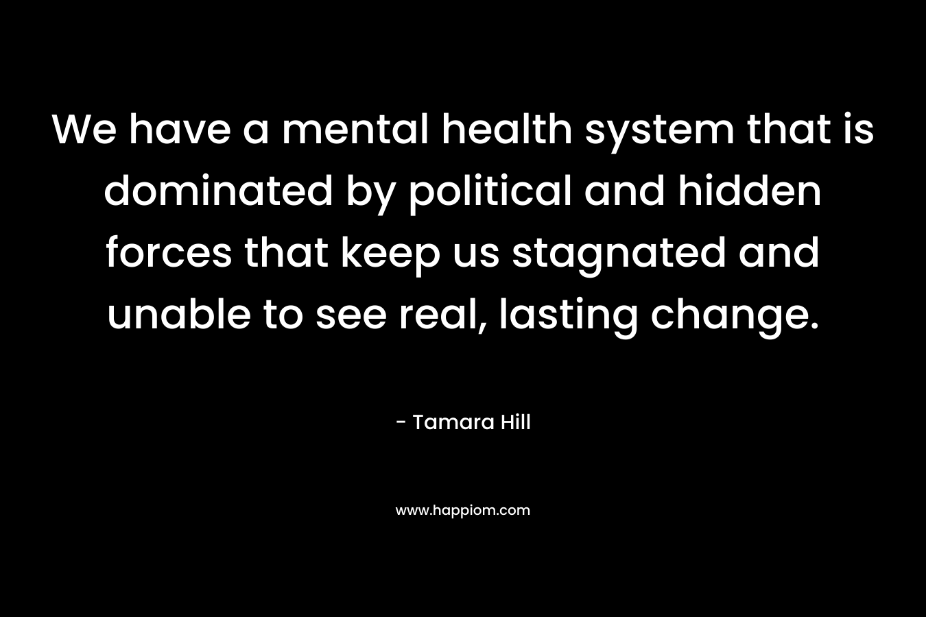 We have a mental health system that is dominated by political and hidden forces that keep us stagnated and unable to see real, lasting change. – Tamara  Hill