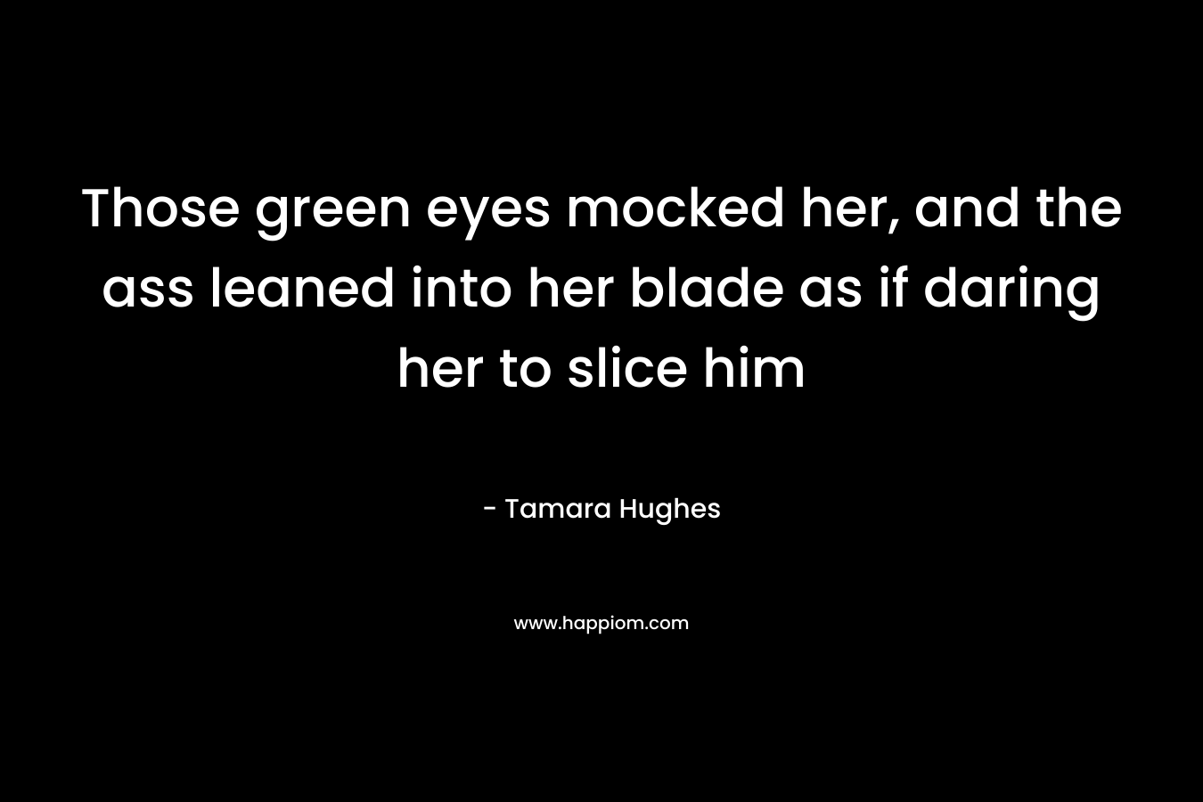 Those green eyes mocked her, and the ass leaned into her blade as if daring her to slice him – Tamara Hughes