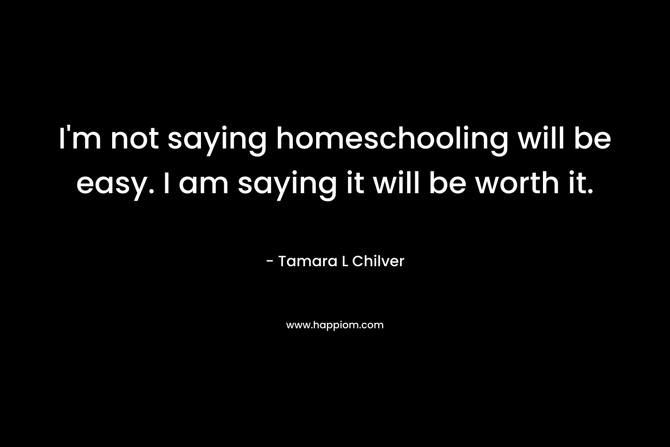 I'm not saying homeschooling will be easy. I am saying it will be worth it.
