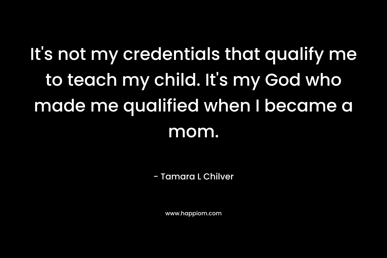 It's not my credentials that qualify me to teach my child. It's my God who made me qualified when I became a mom.