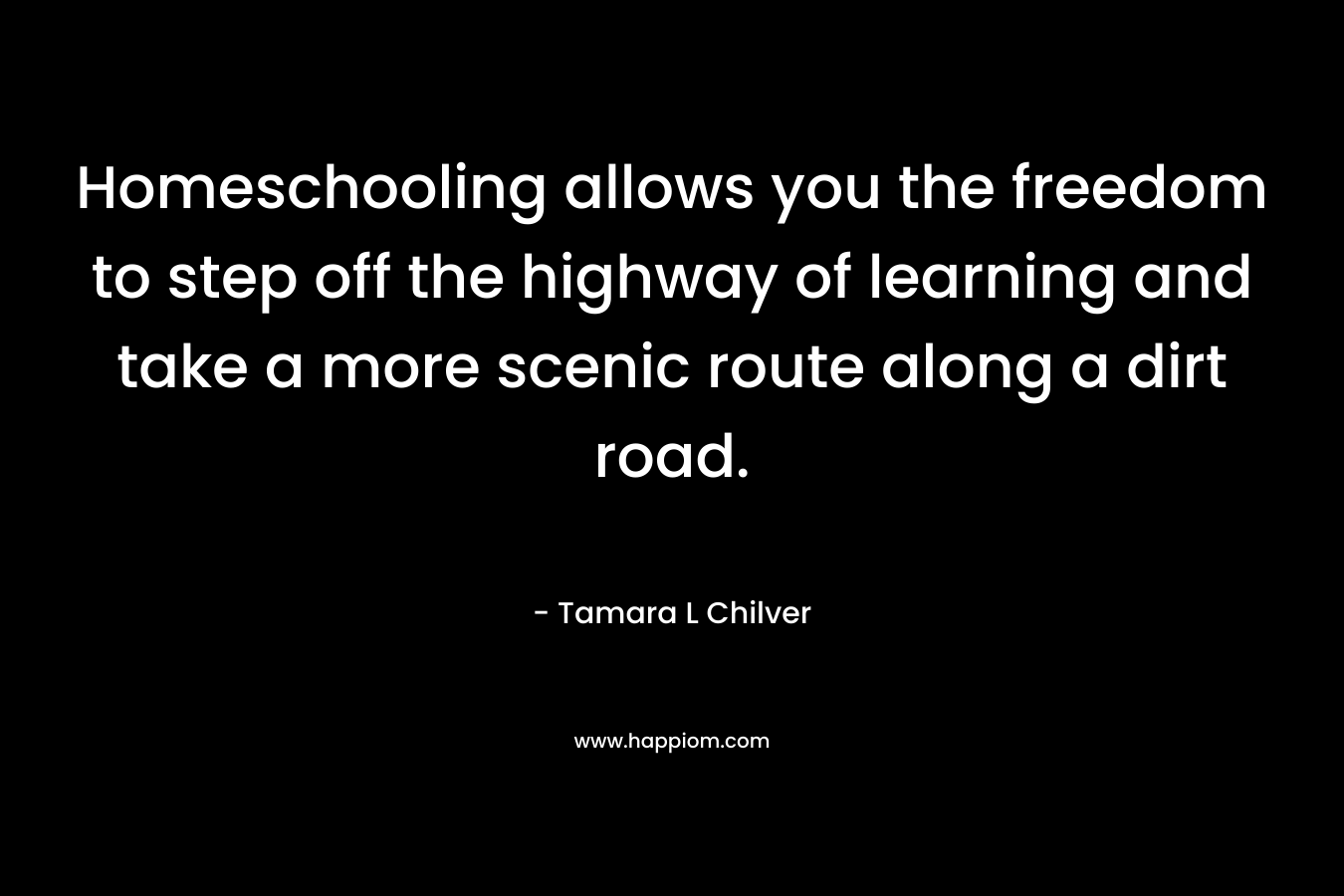 Homeschooling allows you the freedom to step off the highway of learning and take a more scenic route along a dirt road.