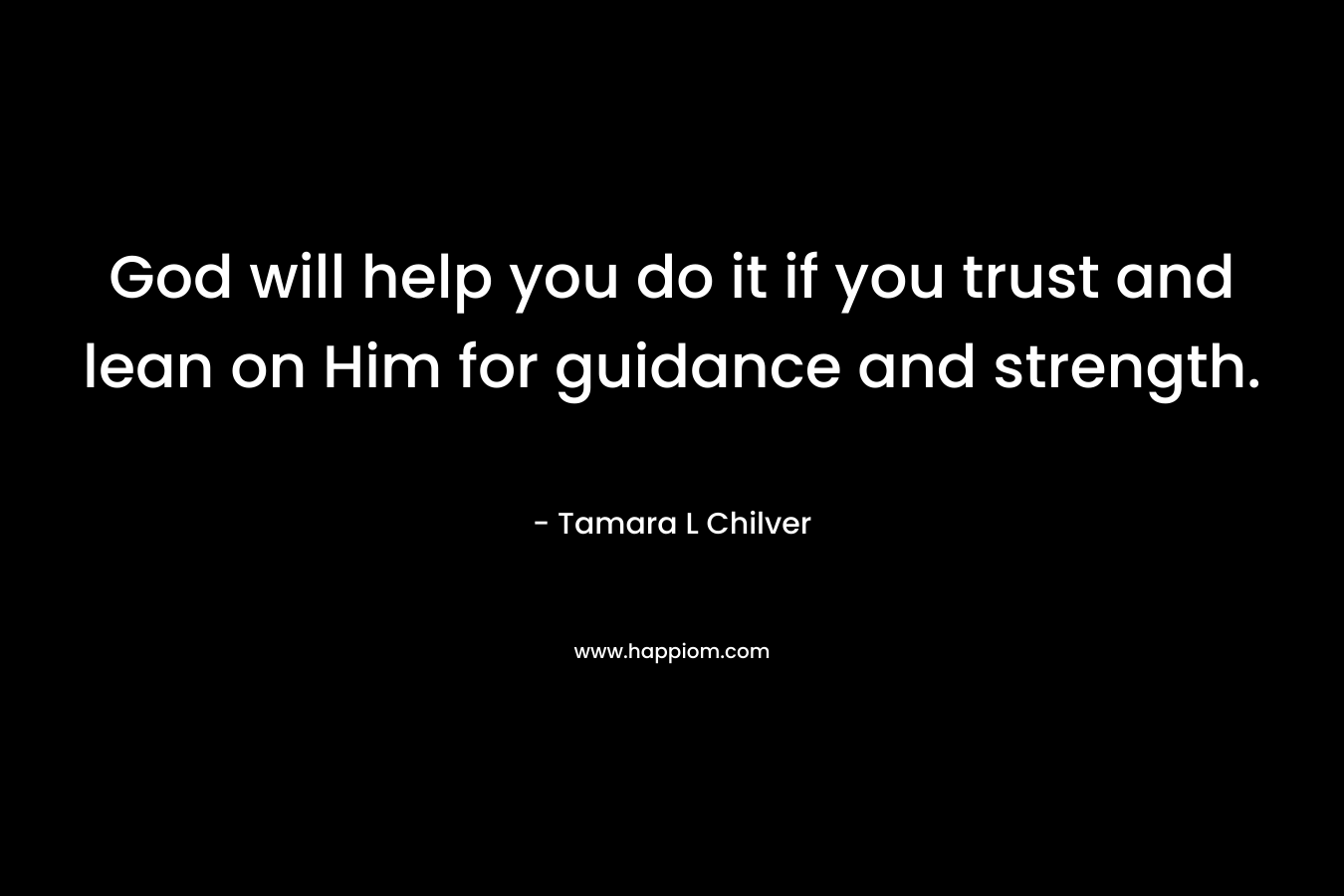 God will help you do it if you trust and lean on Him for guidance and strength. – Tamara L Chilver