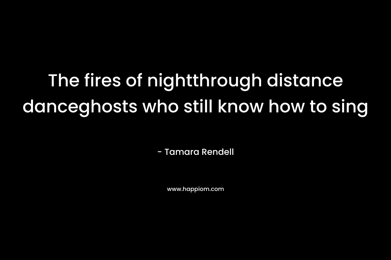 The fires of nightthrough distance danceghosts who still know how to sing – Tamara Rendell
