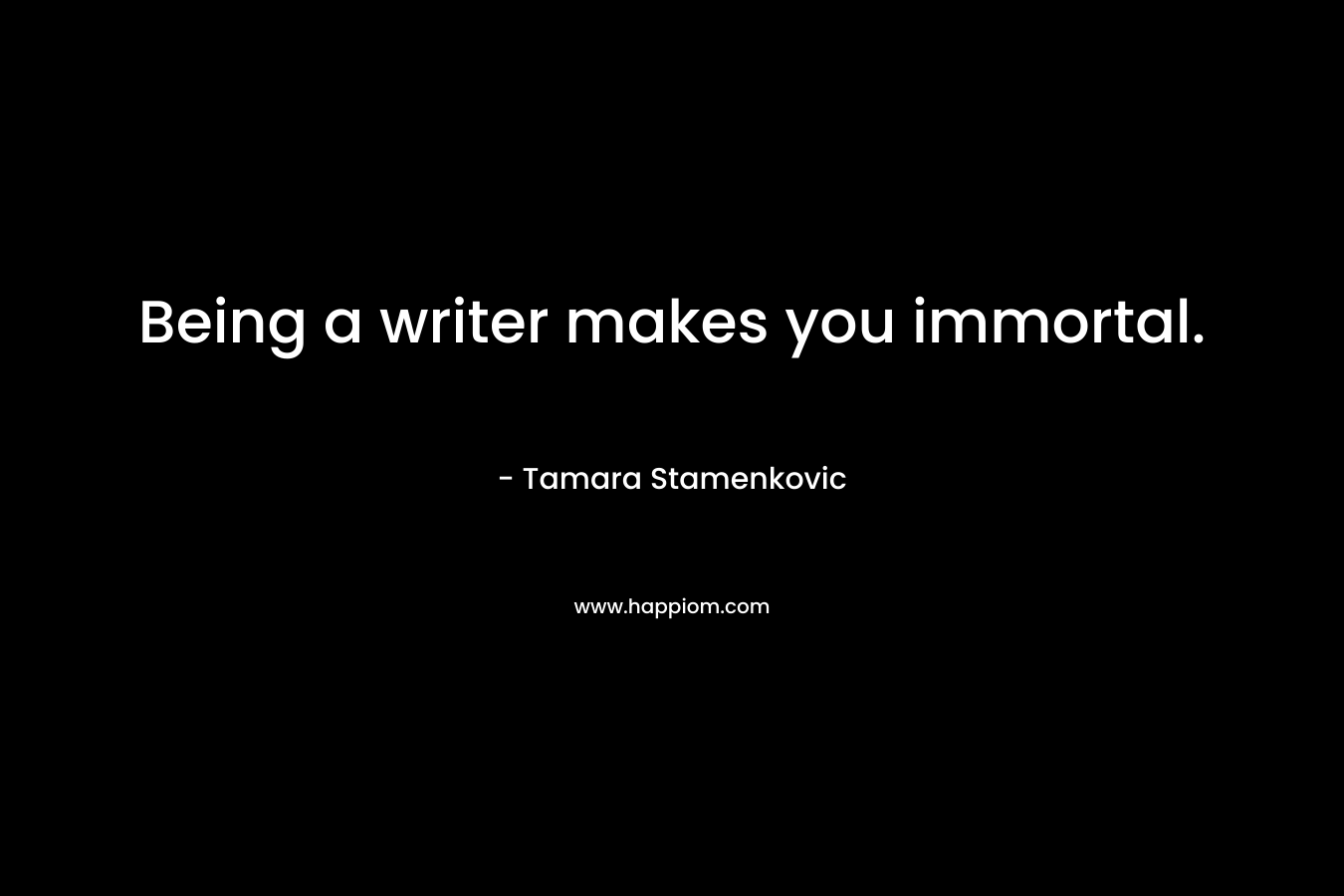 Being a writer makes you immortal. – Tamara Stamenkovic