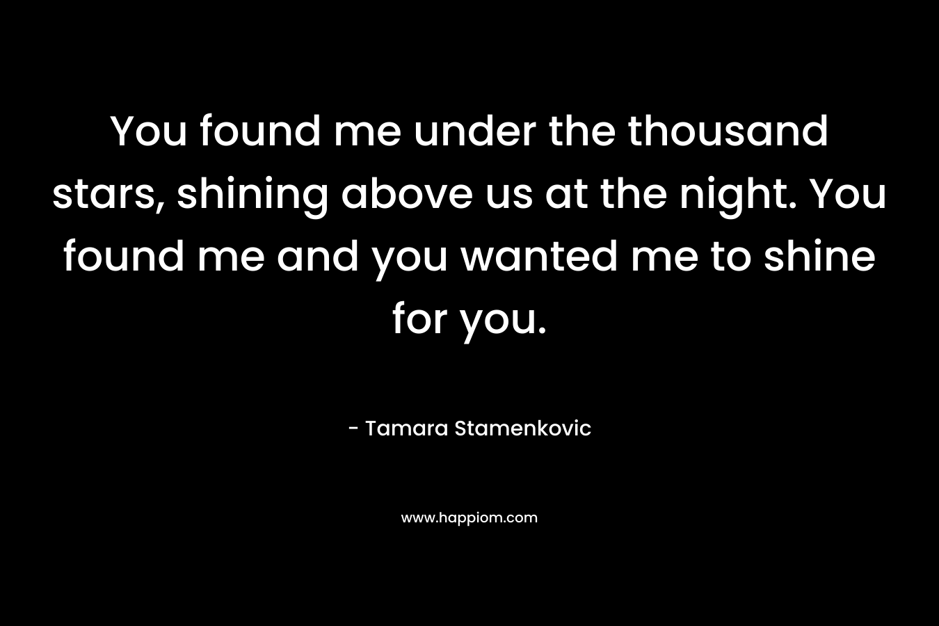 You found me under the thousand stars, shining above us at the night. You found me and you wanted me to shine for you. – Tamara Stamenkovic