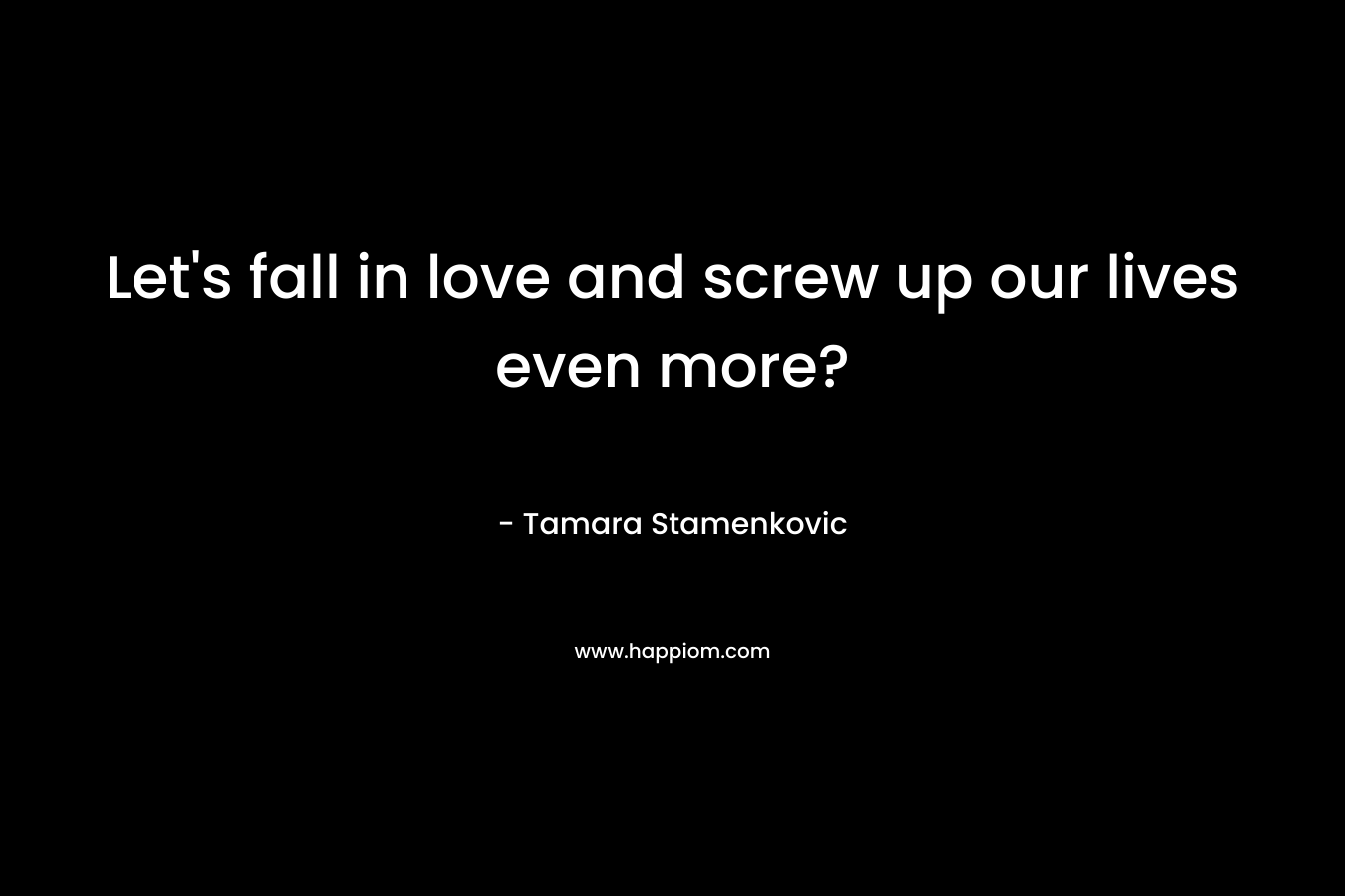 Let’s fall in love and screw up our lives even more? – Tamara Stamenkovic