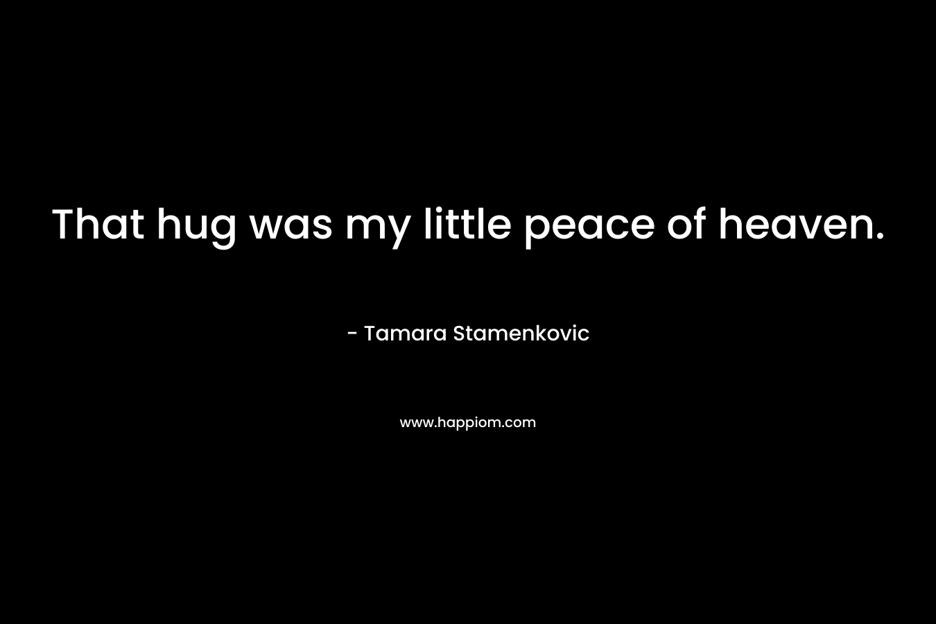 That hug was my little peace of heaven. – Tamara Stamenkovic