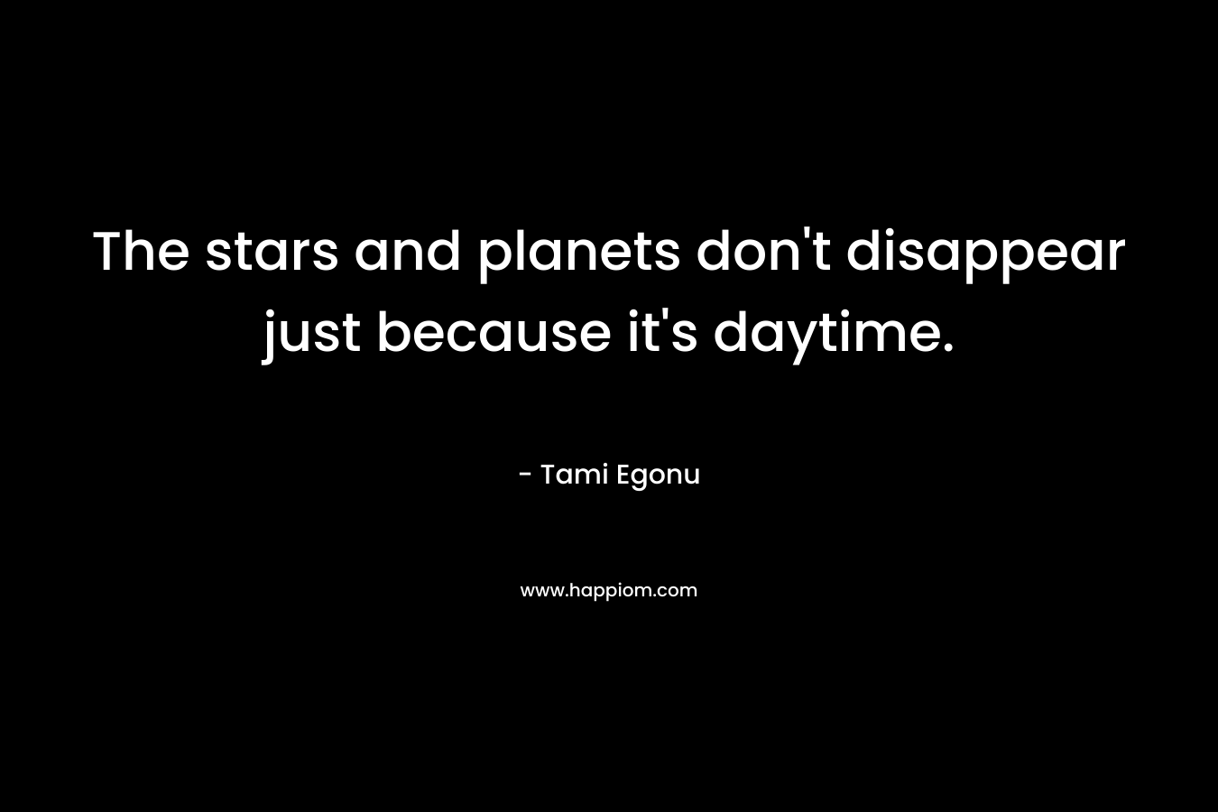 The stars and planets don’t disappear just because it’s daytime. – Tami Egonu