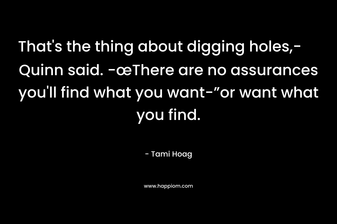 That's the thing about digging holes,- Quinn said. -œThere are no assurances you'll find what you want-”or want what you find.