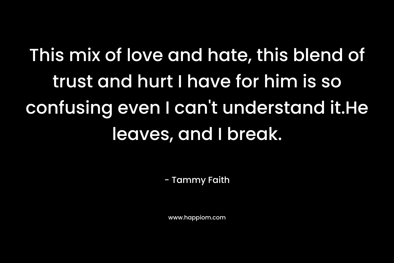 This mix of love and hate, this blend of trust and hurt I have for him is so confusing even I can't understand it.He leaves, and I break.