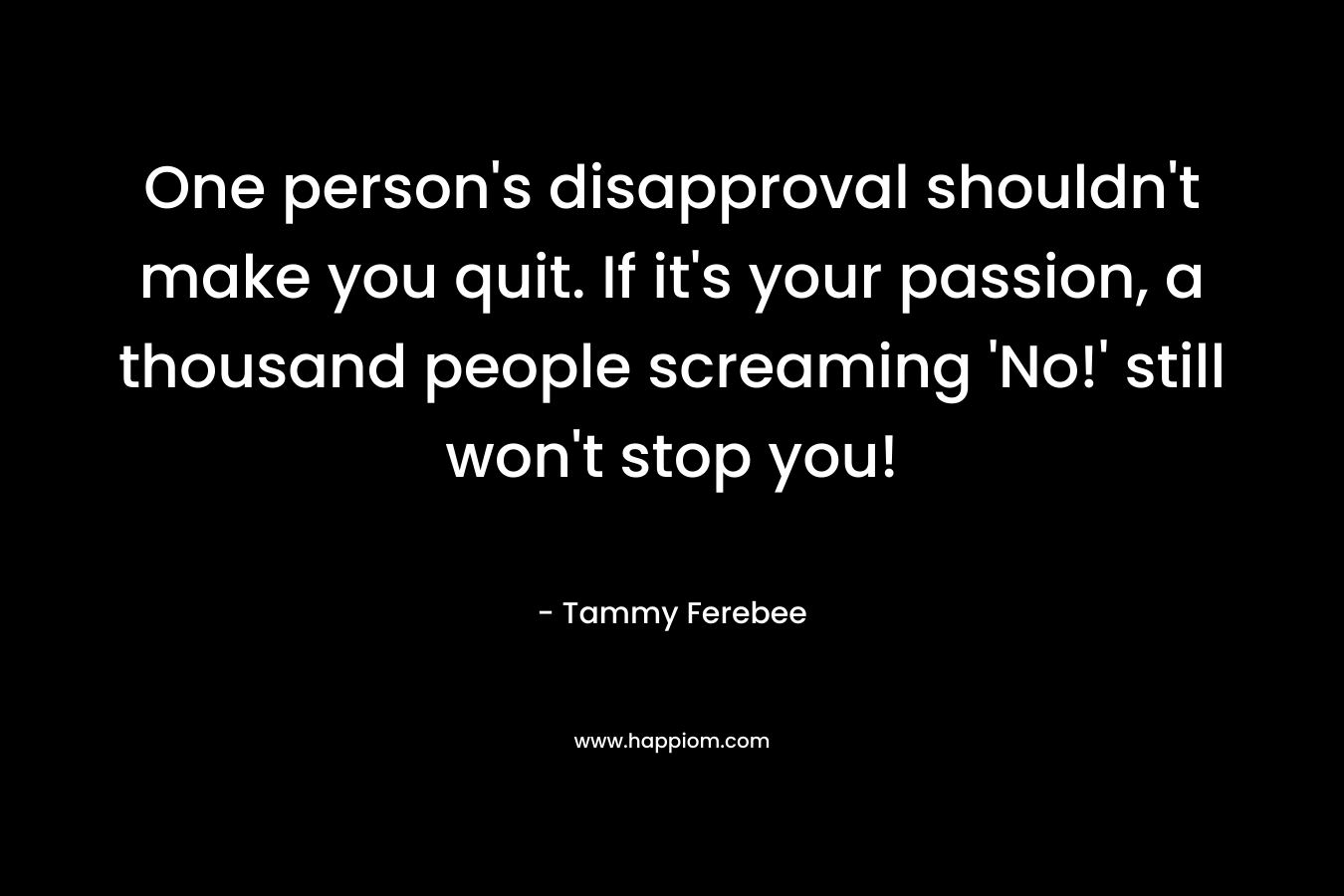 One person's disapproval shouldn't make you quit. If it's your passion, a thousand people screaming 'No!' still won't stop you!