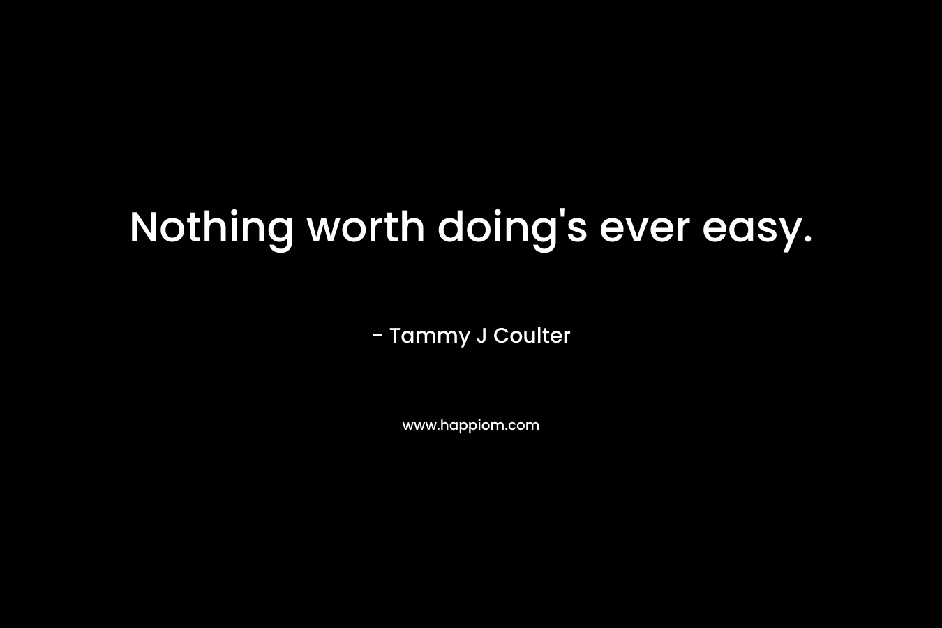 Nothing worth doing's ever easy.