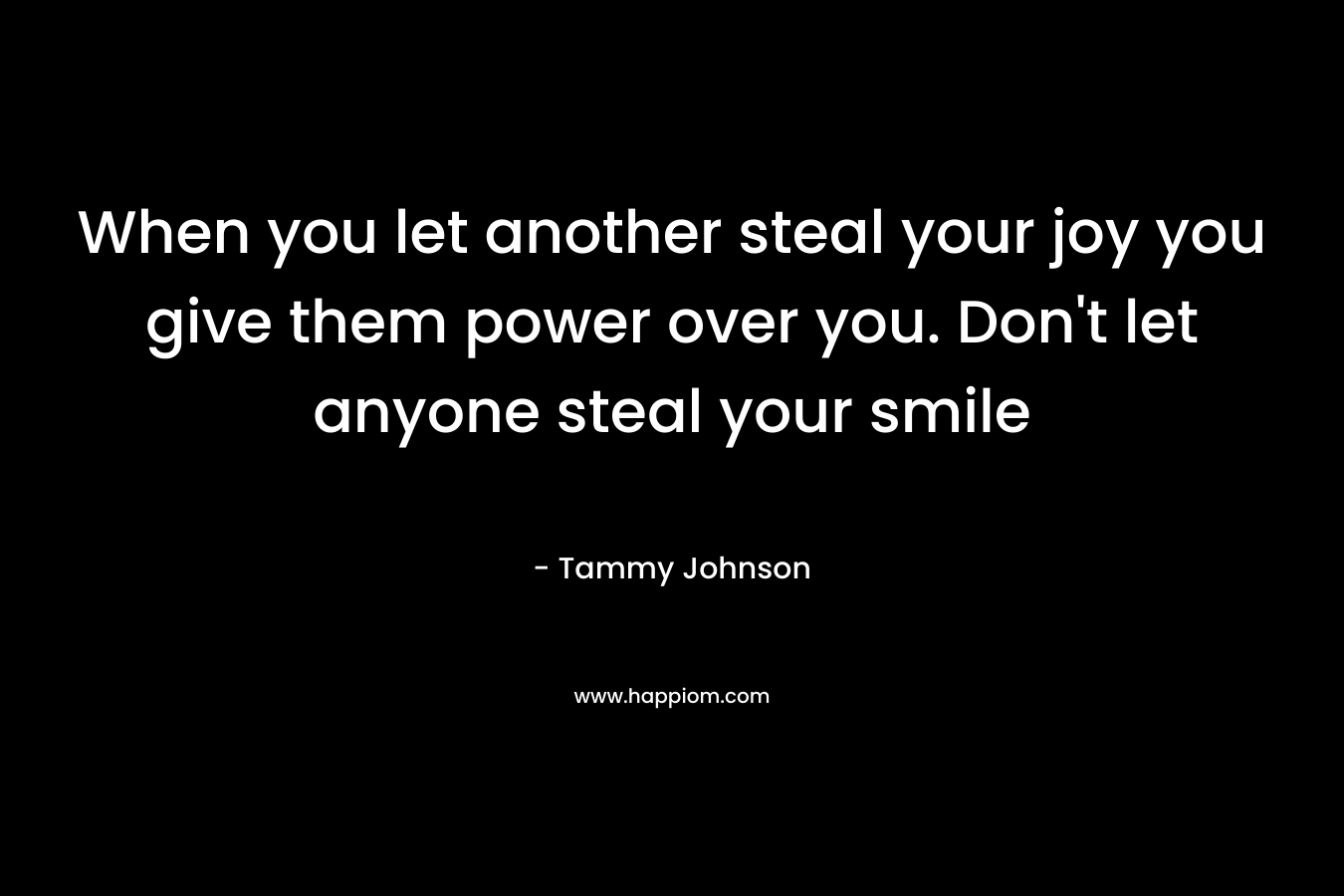 When you let another steal your joy you give them power over you. Don't let anyone steal your smile