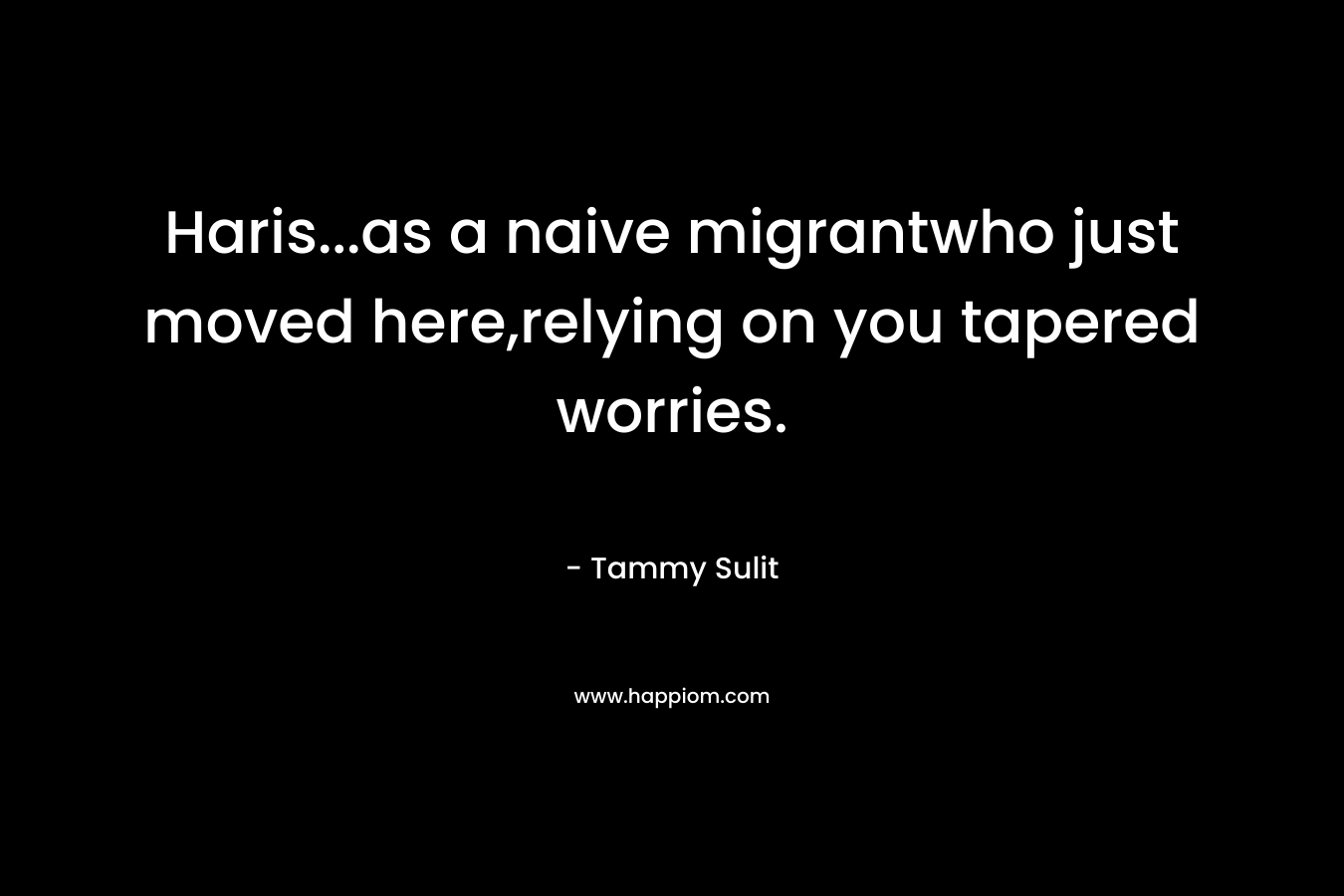 Haris...as a naive migrantwho just moved here,relying on you tapered worries.