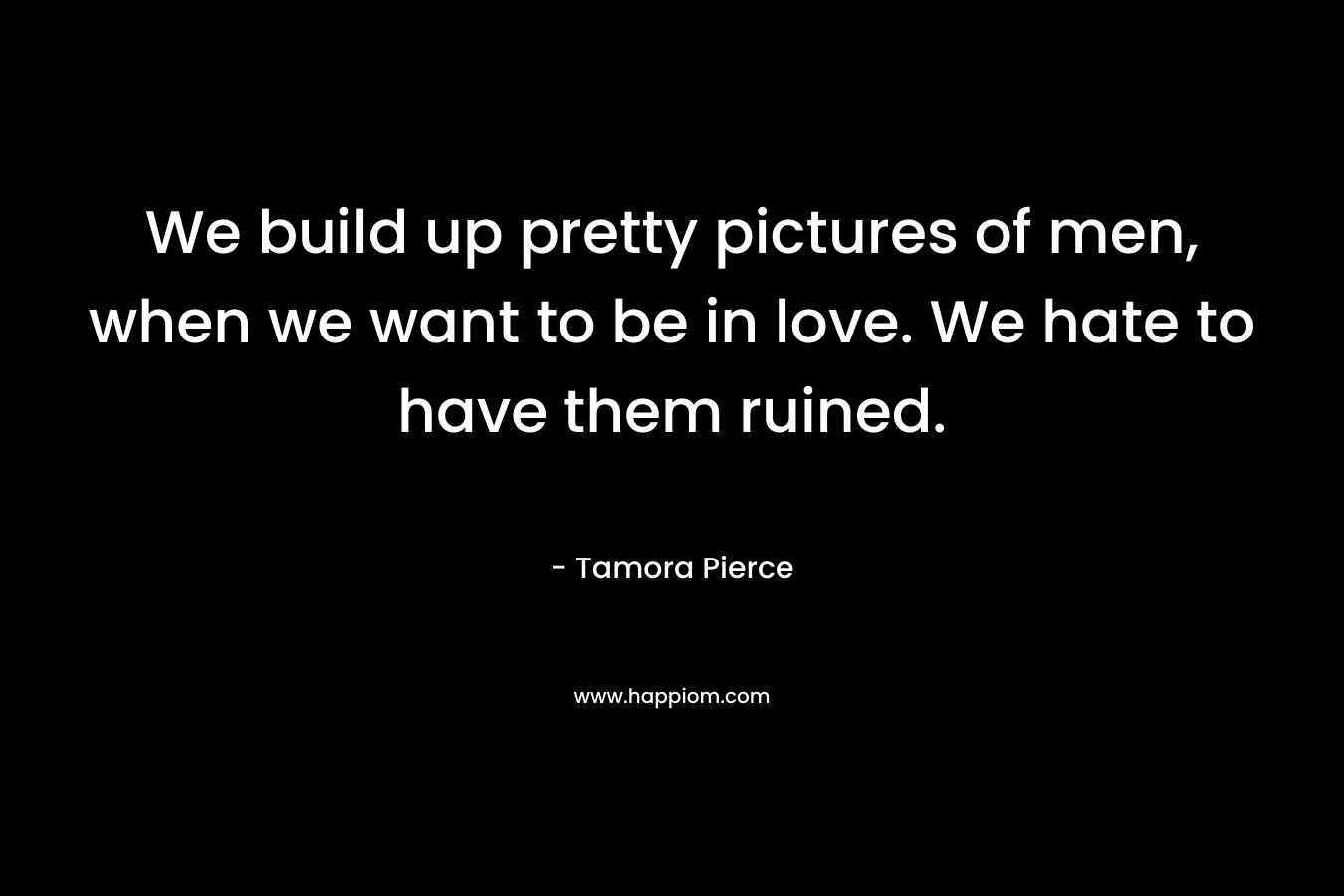 We build up pretty pictures of men, when we want to be in love. We hate to have them ruined. – Tamora Pierce
