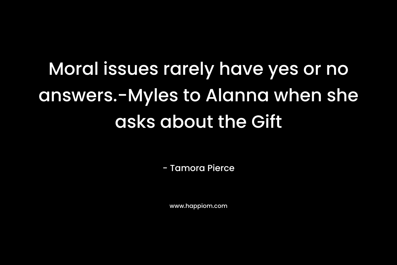Moral issues rarely have yes or no answers.-Myles to Alanna when she asks about the Gift – Tamora Pierce