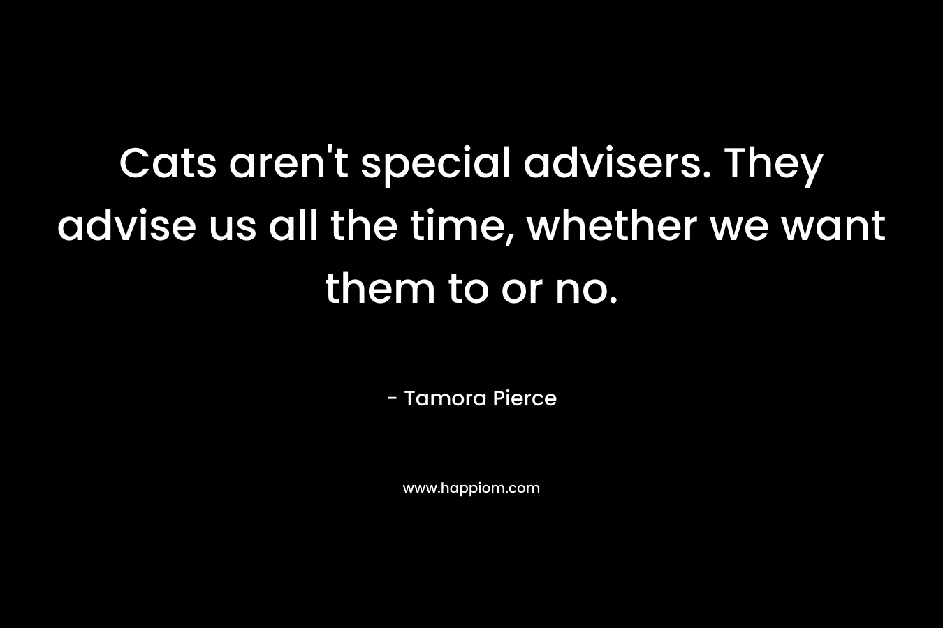 Cats aren’t special advisers. They advise us all the time, whether we want them to or no. – Tamora Pierce