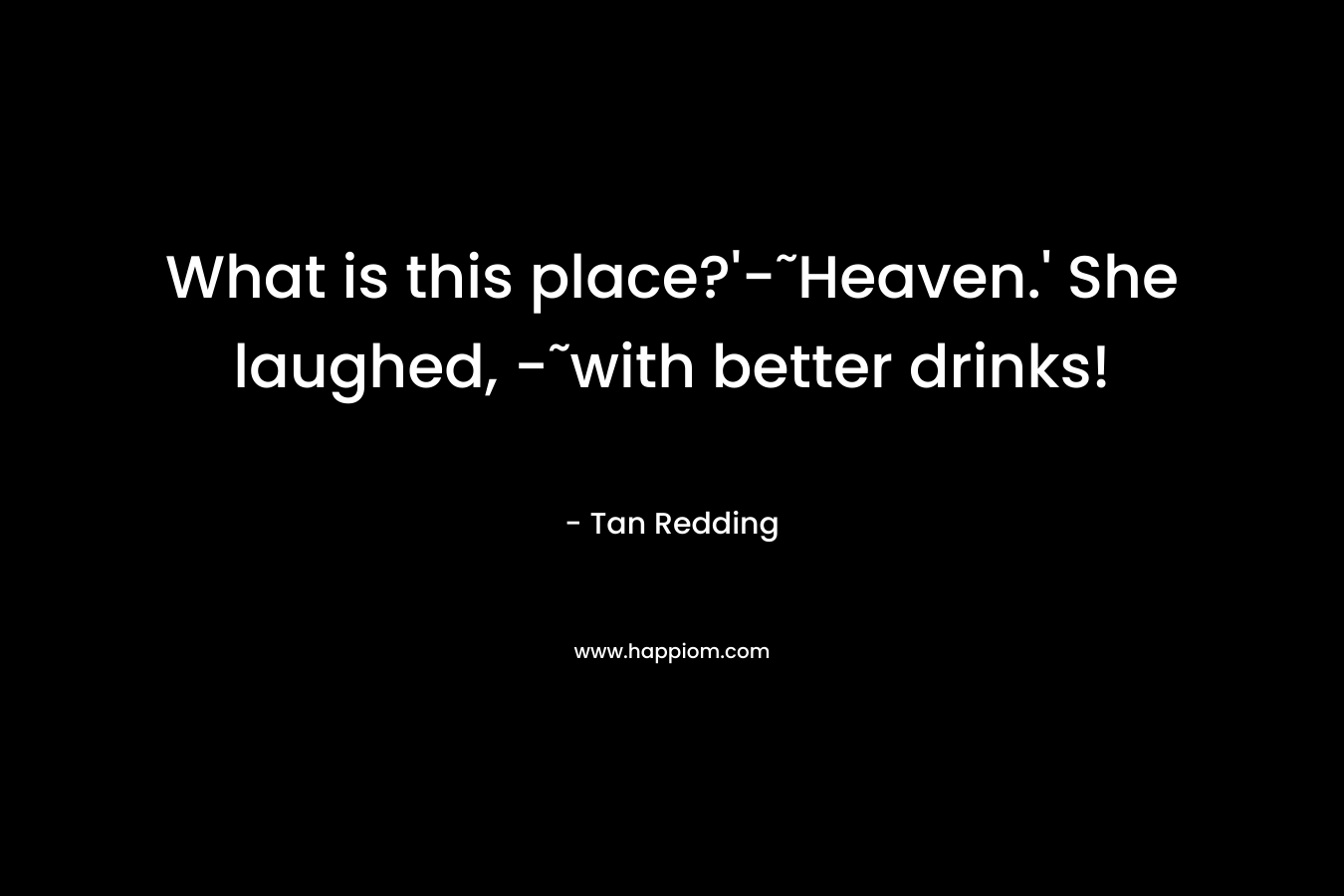 What is this place?’-˜Heaven.’ She laughed, -˜with better drinks! – Tan Redding