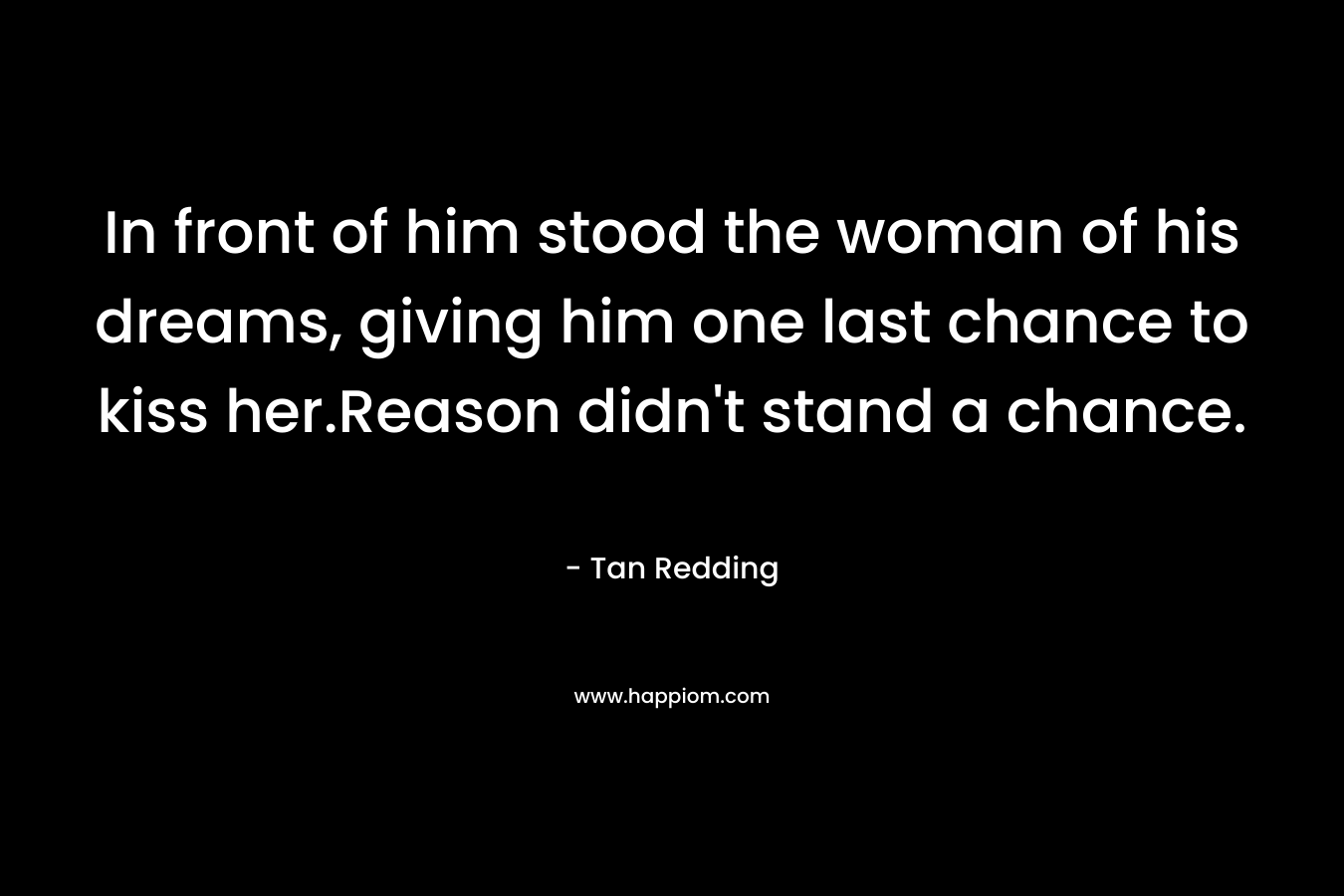 In front of him stood the woman of his dreams, giving him one last chance to kiss her.Reason didn’t stand a chance. – Tan Redding