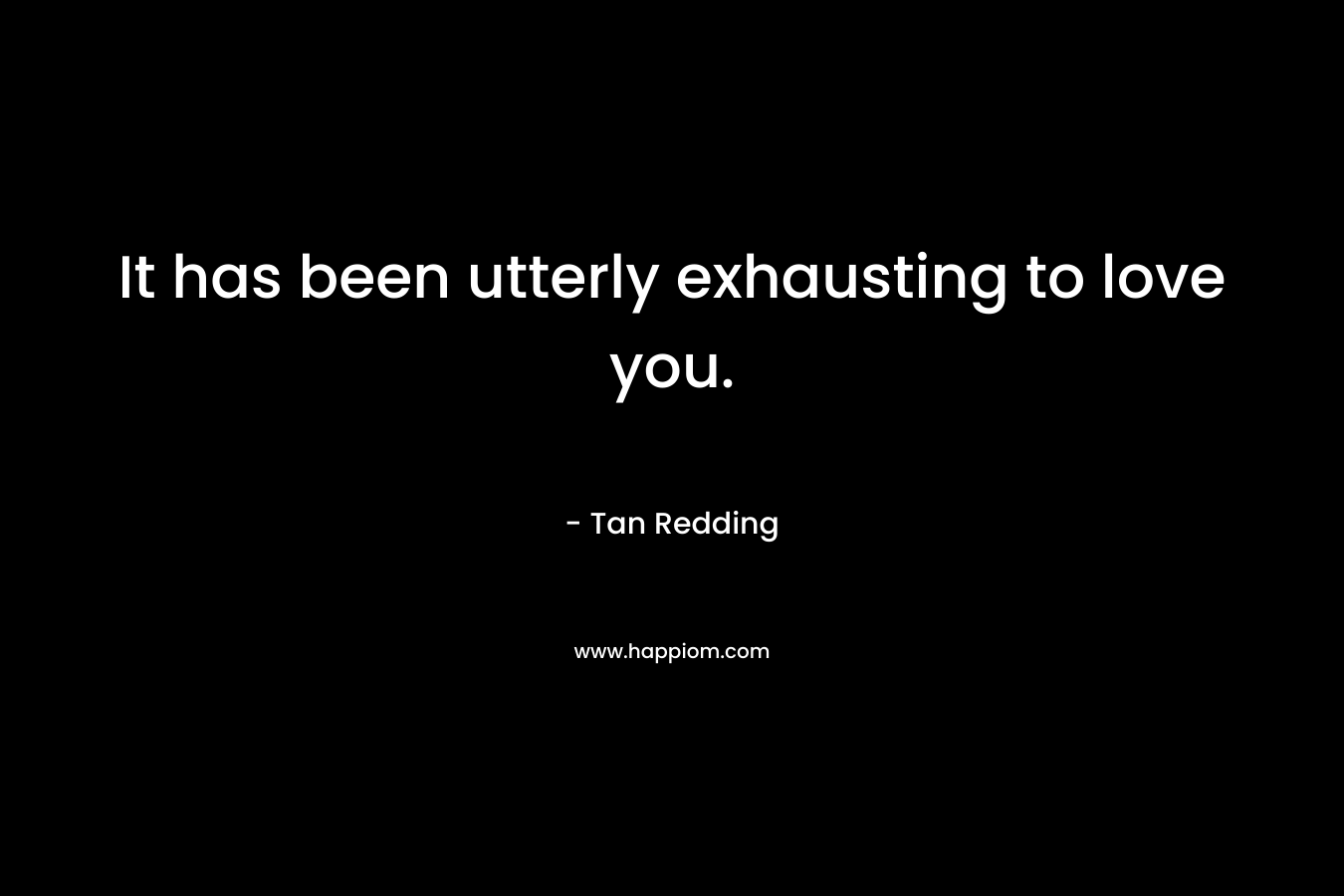 It has been utterly exhausting to love you.