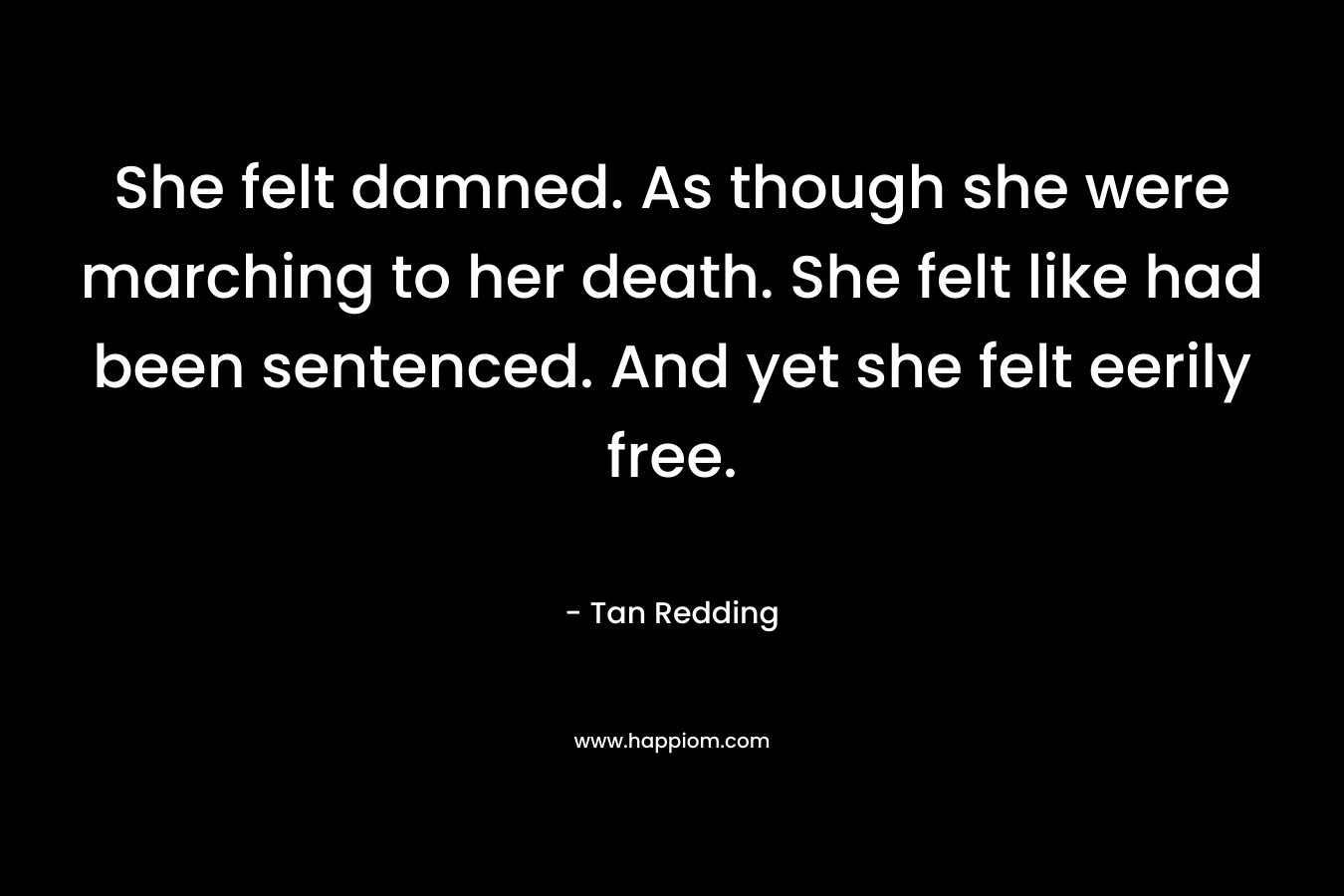 She felt damned. As though she were marching to her death. She felt like had been sentenced. And yet she felt eerily free.
