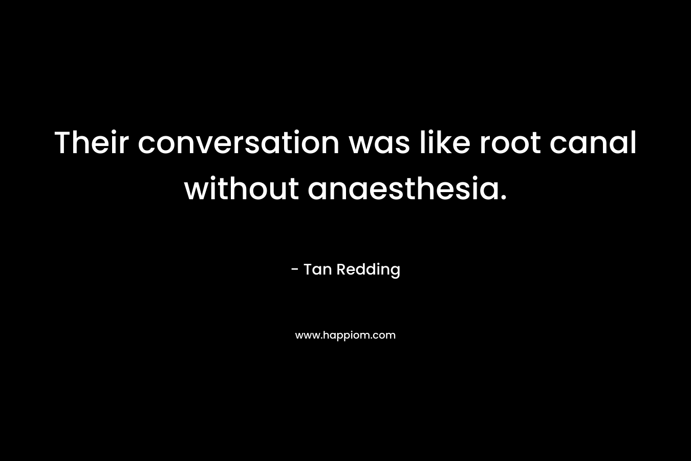 Their conversation was like root canal without anaesthesia. – Tan Redding