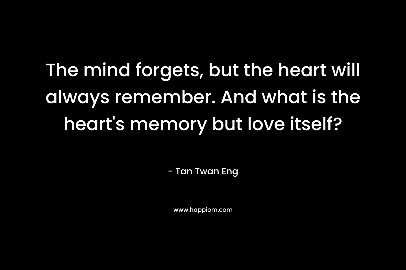 The mind forgets, but the heart will always remember. And what is the heart's memory but love itself?