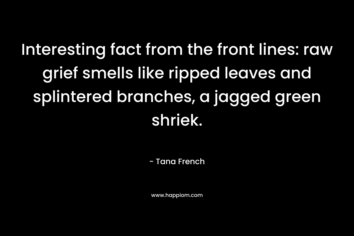 Interesting fact from the front lines: raw grief smells like ripped leaves and splintered branches, a jagged green shriek.