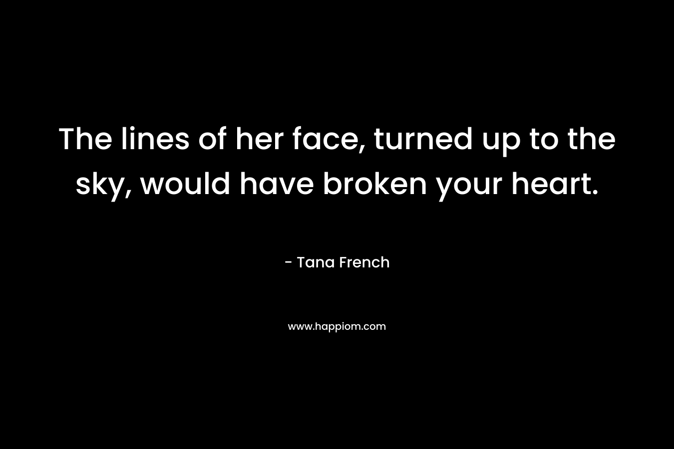 The lines of her face, turned up to the sky, would have broken your heart.