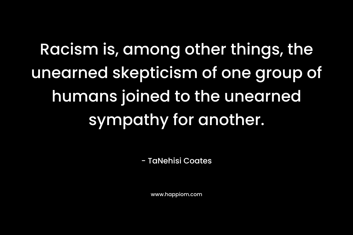 Racism is, among other things, the unearned skepticism of one group of humans joined to the unearned sympathy for another. – TaNehisi Coates
