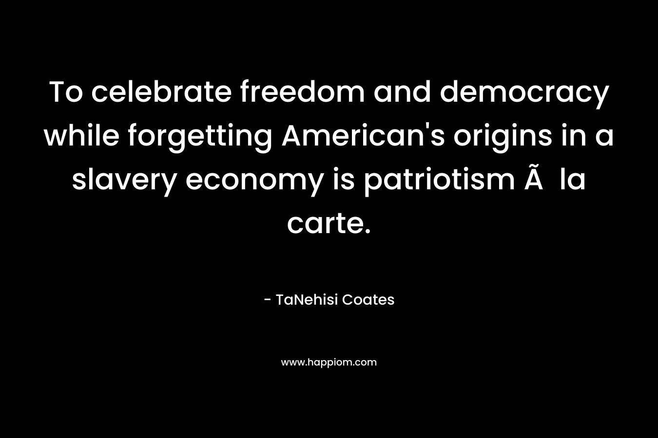 To celebrate freedom and democracy while forgetting American’s origins in a slavery economy is patriotism Ã  la carte. – TaNehisi Coates