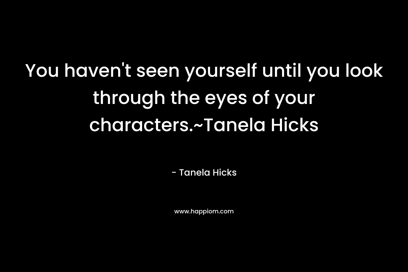 You haven't seen yourself until you look through the eyes of your characters.~Tanela Hicks