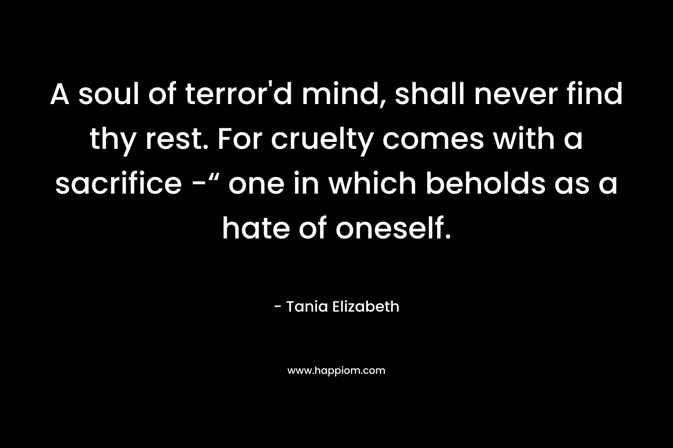 A soul of terror'd mind, shall never find thy rest. For cruelty comes with a sacrifice -“ one in which beholds as a hate of oneself.