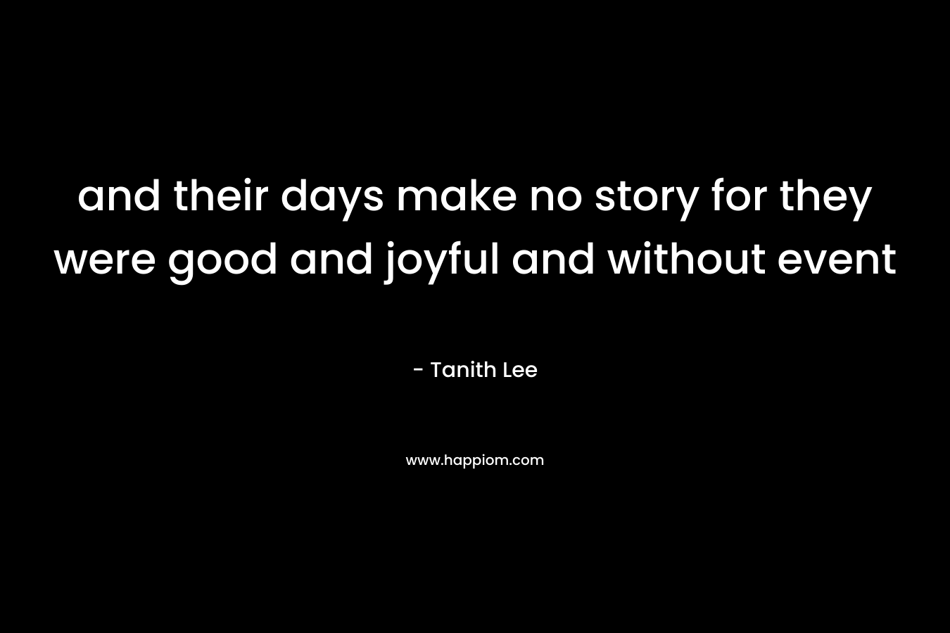 and their days make no story for they were good and joyful and without event – Tanith Lee