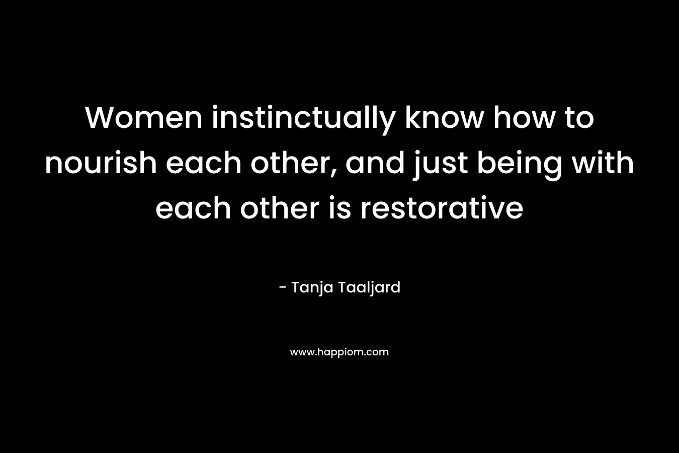 Women instinctually know how to nourish each other, and just being with each other is restorative