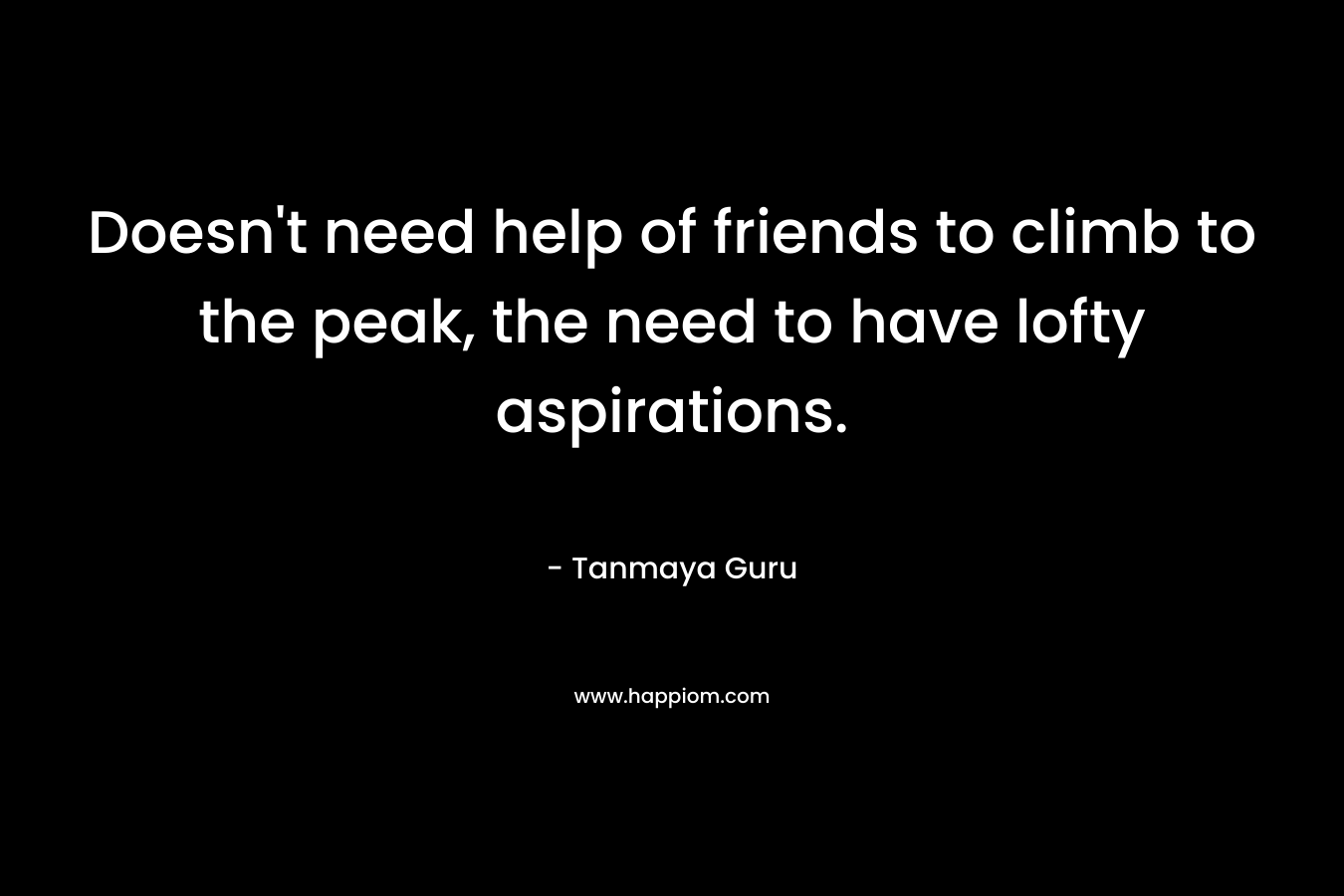 Doesn’t need help of friends to climb to the peak, the need to have lofty aspirations. – Tanmaya Guru