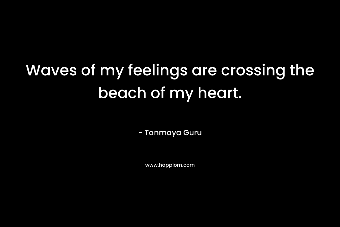 Waves of my feelings are crossing the beach of my heart. – Tanmaya Guru