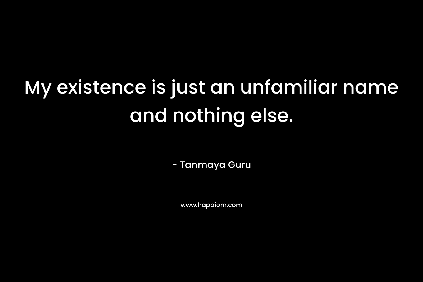 My existence is just an unfamiliar name and nothing else.