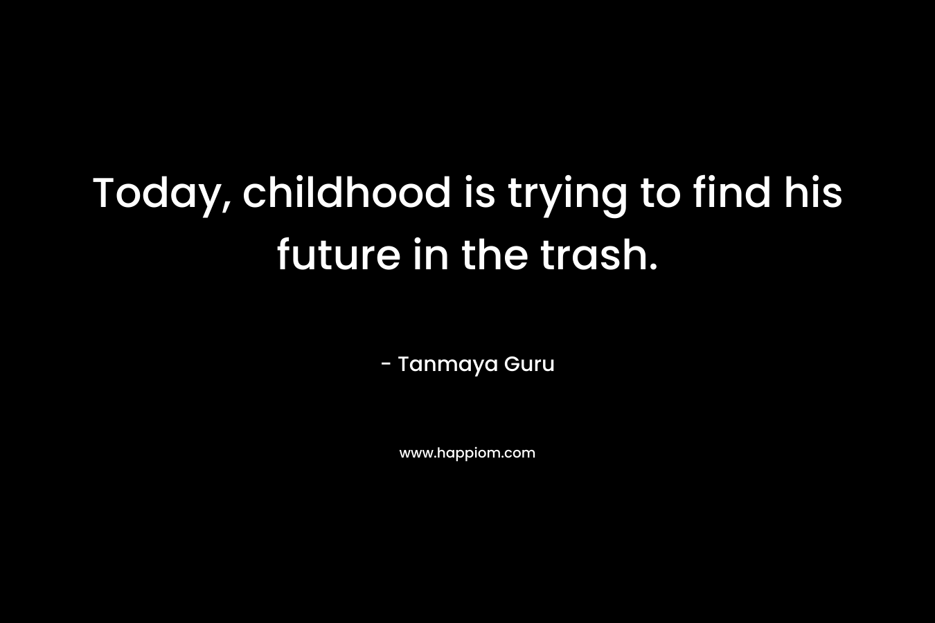 Today, childhood is trying to find his future in the trash. – Tanmaya Guru