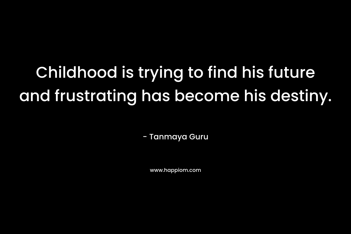 Childhood is trying to find his future and frustrating has become his destiny. – Tanmaya Guru