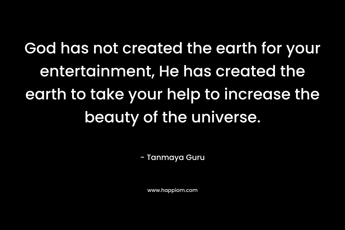 God has not created the earth for your entertainment, He has created the earth to take your help to increase the beauty of the universe.
