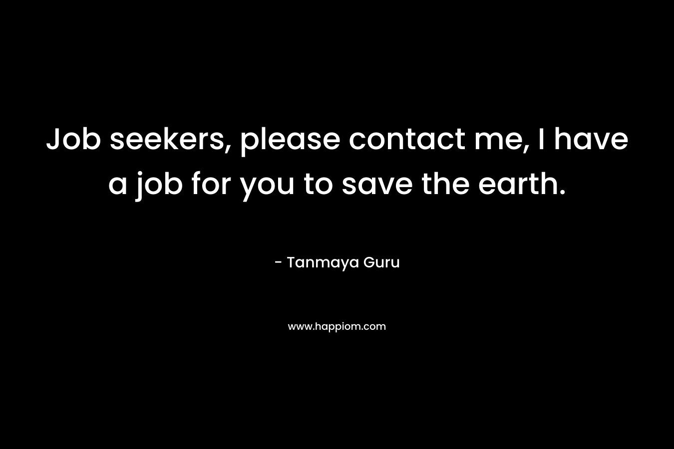 Job seekers, please contact me, I have a job for you to save the earth.
