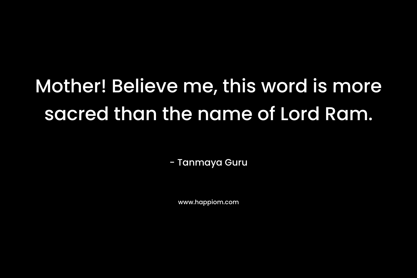 Mother! Believe me, this word is more sacred than the name of Lord Ram. – Tanmaya Guru