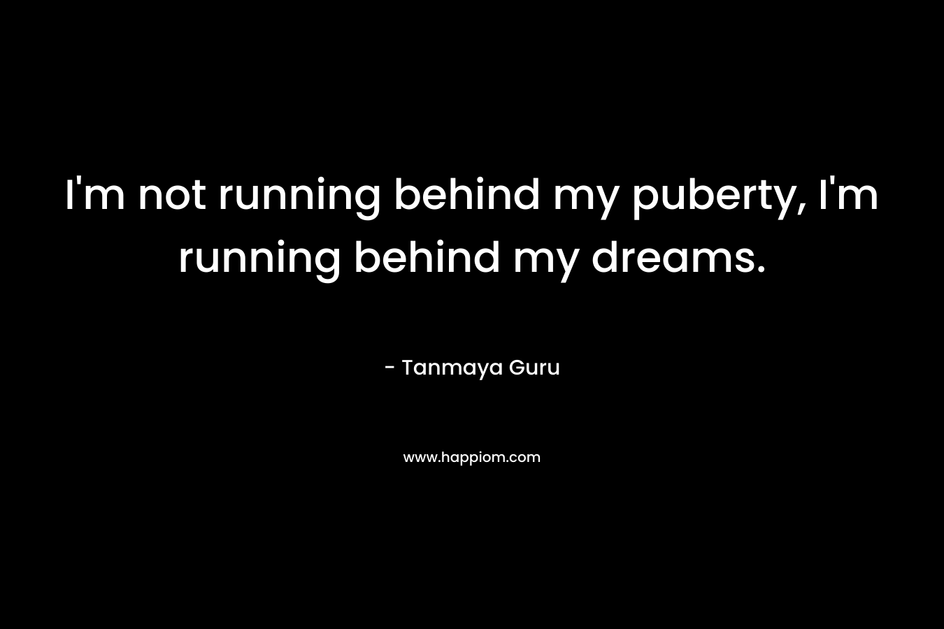 I'm not running behind my puberty, I'm running behind my dreams.
