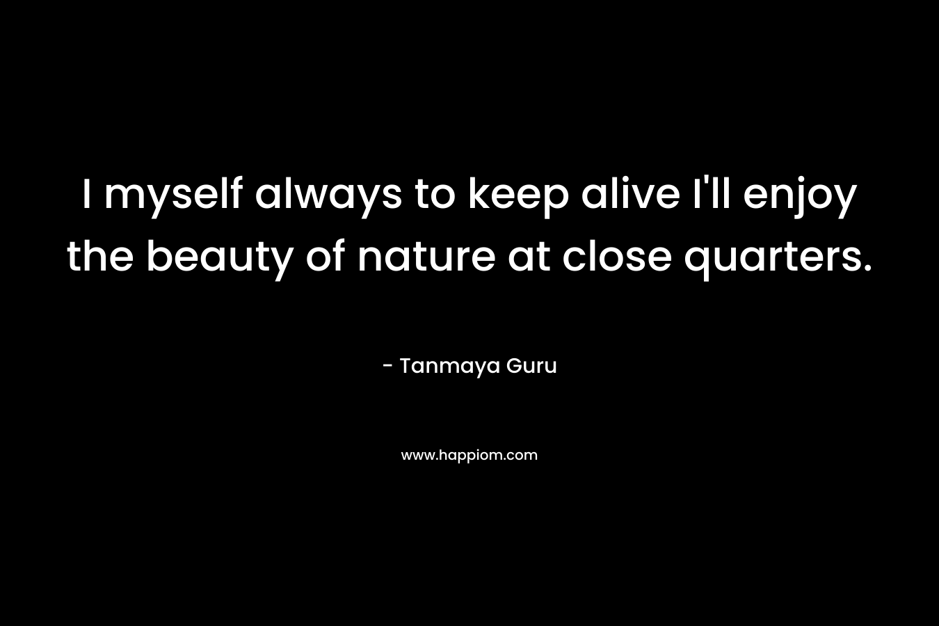 I myself always to keep alive I’ll enjoy the beauty of nature at close quarters. – Tanmaya Guru